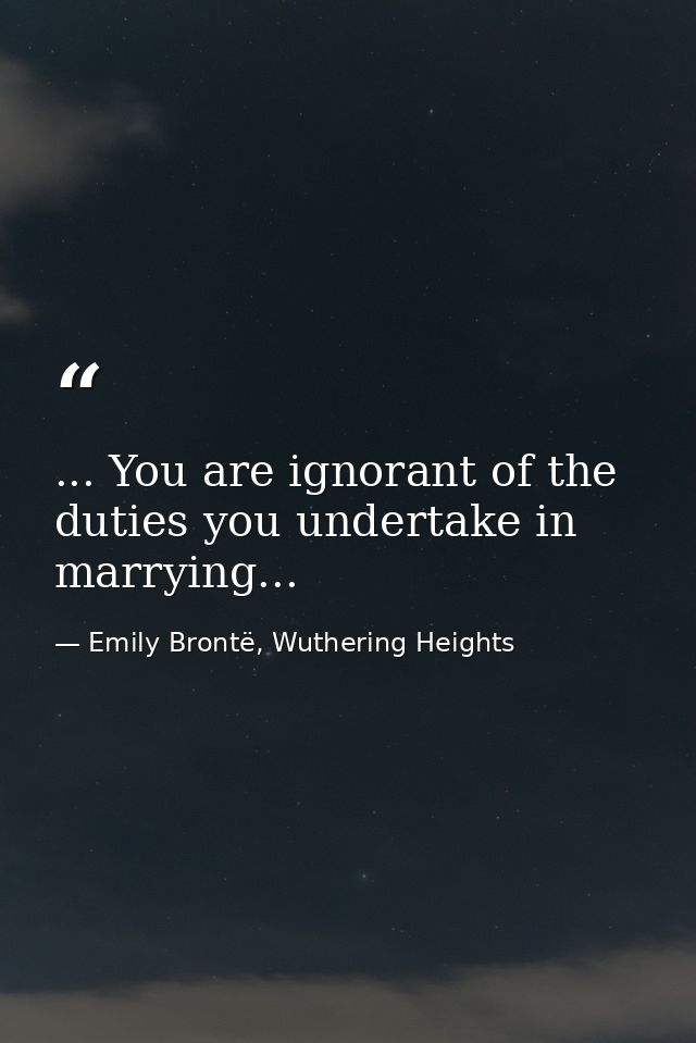 ... You are ignorant of the duties you undertake in marrying... — Emily Brontë, Wuthering Heights