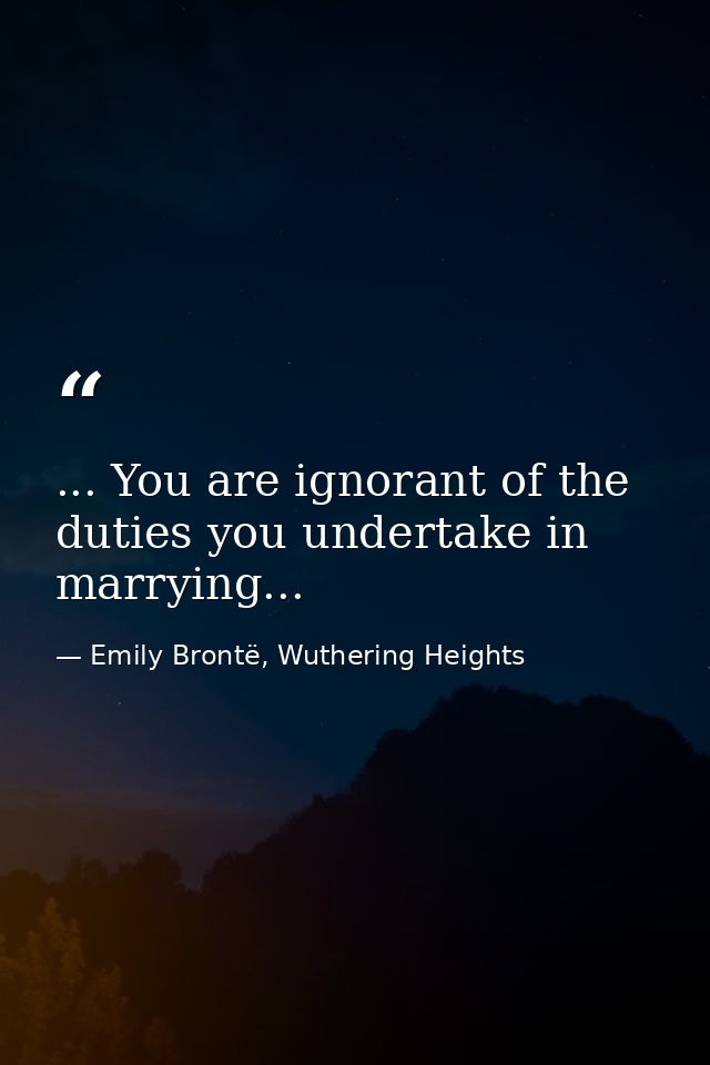 ... You are ignorant of the duties you undertake in marrying... — Emily Brontë, Wuthering Heights