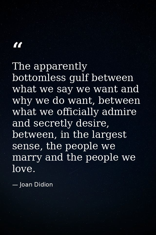 The apparently bottomless gulf between what we say we want and why we do want, between what we officially admire and sec — Joan Didion