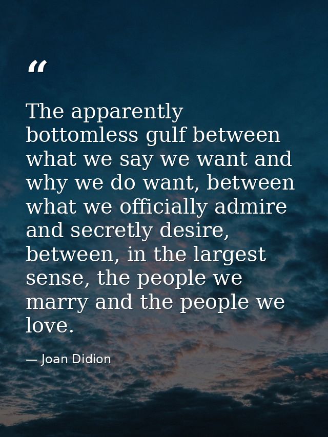 The apparently bottomless gulf between what we say we want and why we do want, between what we officially admire and sec — Joan Didion