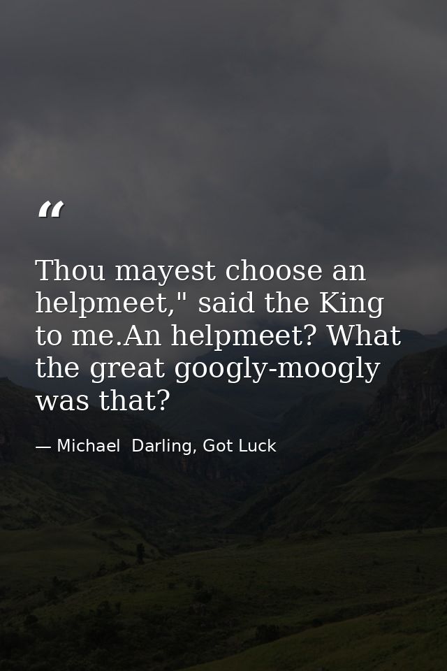 Thou mayest choose an helpmeet," said the King to me.An helpmeet? What the great googly-moogly was that? — Michael  Darling, Got Luck