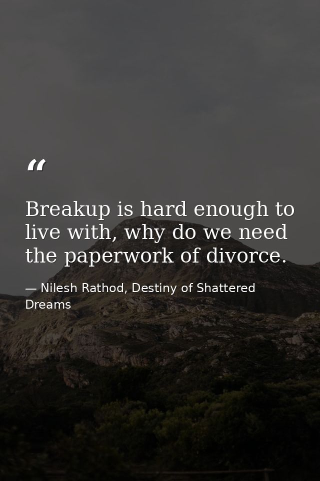 Breakup is hard enough to live with, why do we need the paperwork of divorce. — Nilesh Rathod, Destiny of Shattered Dreams
