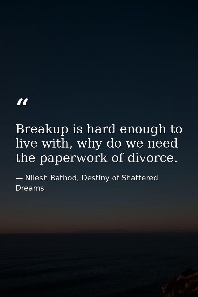Breakup is hard enough to live with, why do we need the paperwork of divorce. — Nilesh Rathod, Destiny of Shattered Dreams