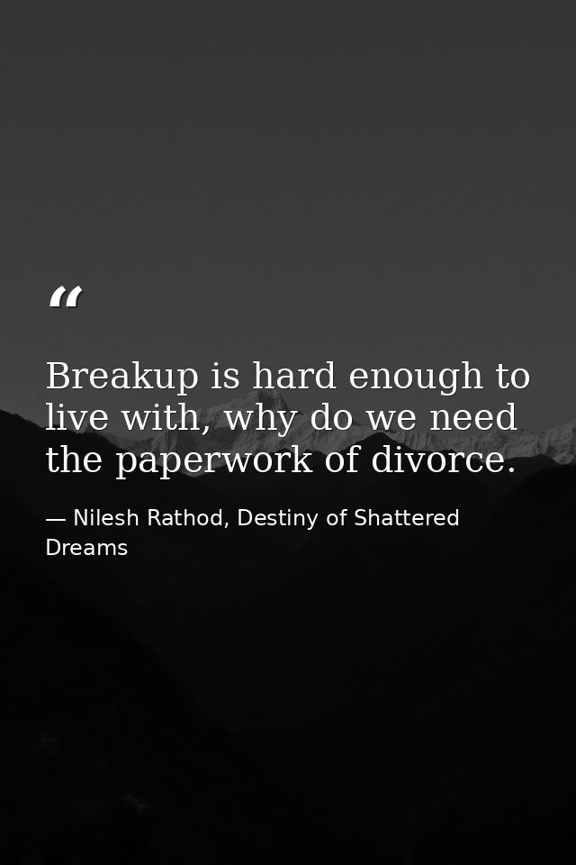 Breakup is hard enough to live with, why do we need the paperwork of divorce. — Nilesh Rathod, Destiny of Shattered Dreams