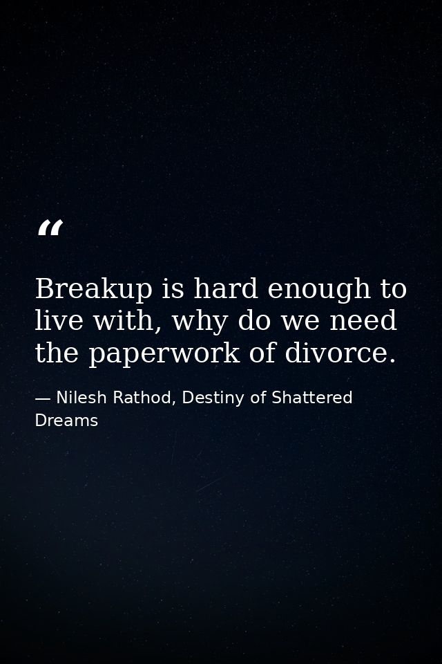 Breakup is hard enough to live with, why do we need the paperwork of divorce. — Nilesh Rathod, Destiny of Shattered Dreams