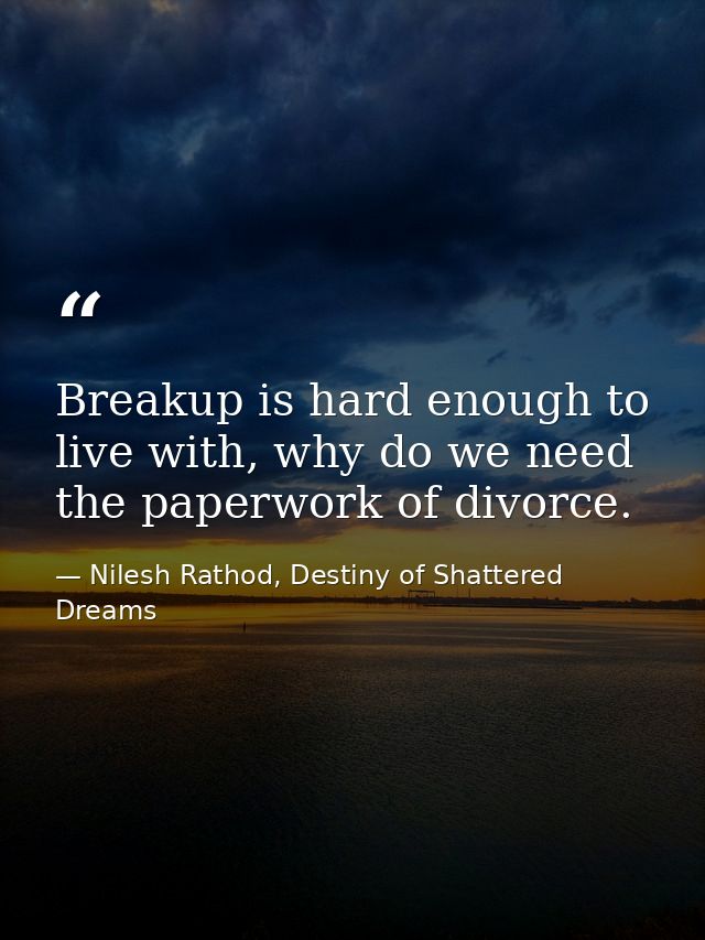 Breakup is hard enough to live with, why do we need the paperwork of divorce. — Nilesh Rathod, Destiny of Shattered Dreams