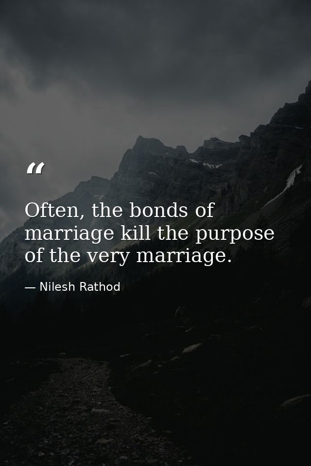 Often, the bonds of marriage kill the purpose of the very marriage. — Nilesh Rathod