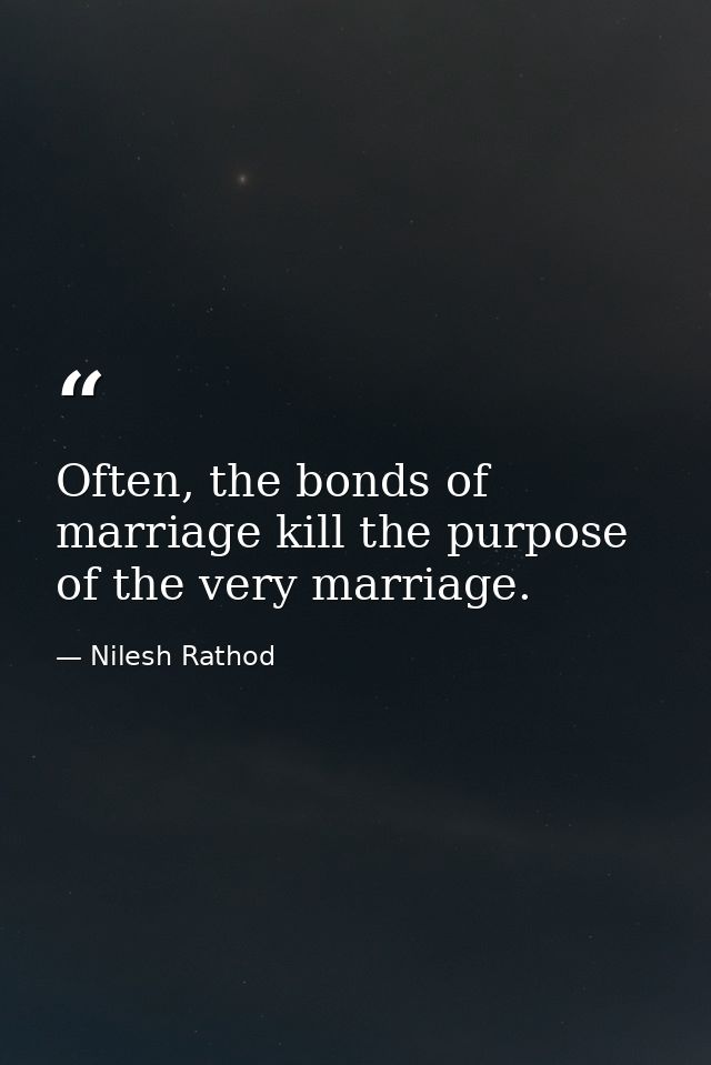Often, the bonds of marriage kill the purpose of the very marriage. — Nilesh Rathod