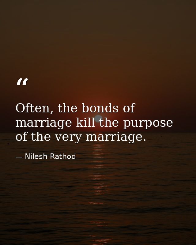 Often, the bonds of marriage kill the purpose of the very marriage. — Nilesh Rathod