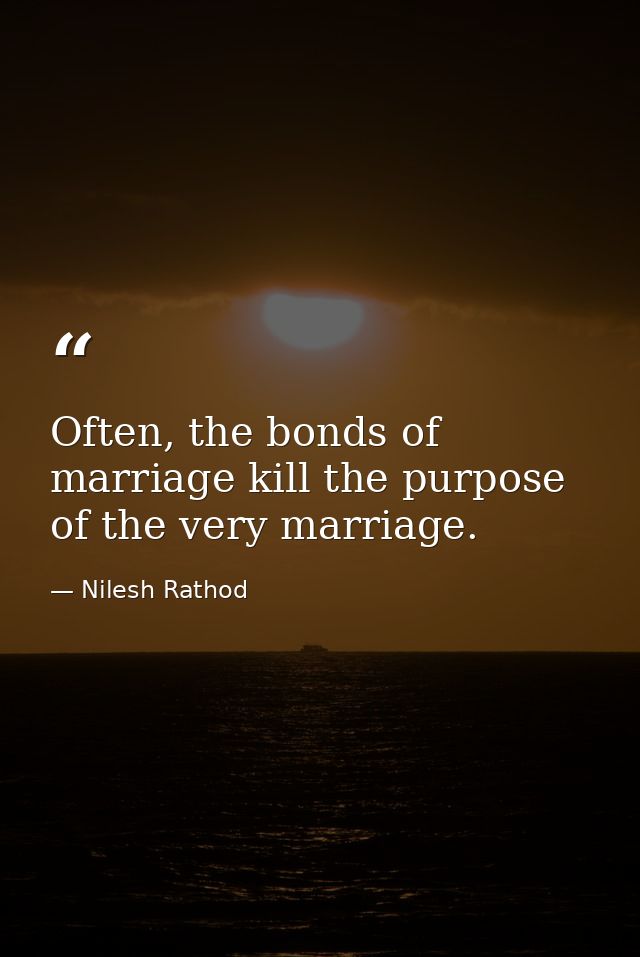 Often, the bonds of marriage kill the purpose of the very marriage. — Nilesh Rathod