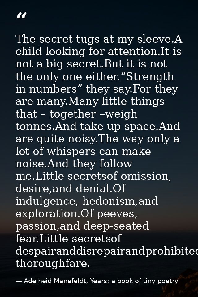 The secret tugs at my sleeve.A child looking for attention.It is not a big secret.But it is not the only one either.“Str — Adelheid Manefeldt, Years: a book of tiny poetry