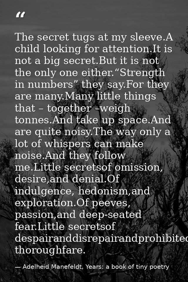 The secret tugs at my sleeve.A child looking for attention.It is not a big secret.But it is not the only one either.“Str — Adelheid Manefeldt, Years: a book of tiny poetry