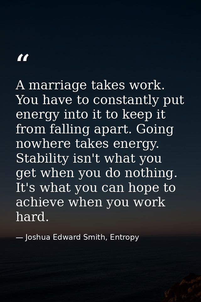 A marriage takes work. You have to constantly put energy into it to keep it from falling apart. Going nowhere takes ener — Joshua Edward Smith, Entropy