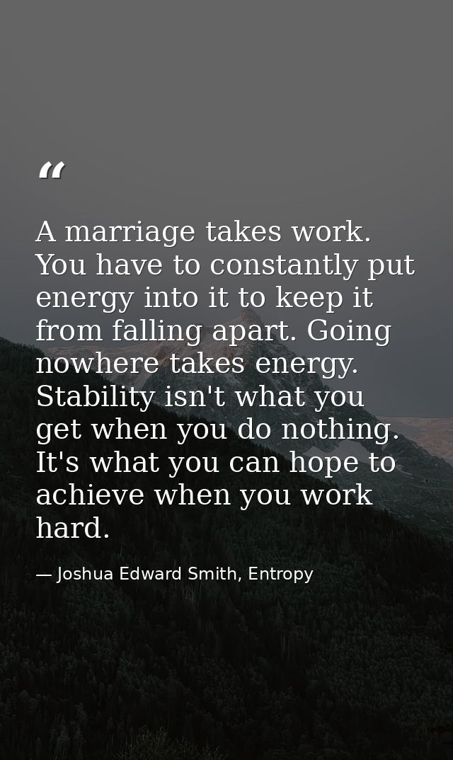 A marriage takes work. You have to constantly put energy into it to keep it from falling apart. Going nowhere takes ener — Joshua Edward Smith, Entropy