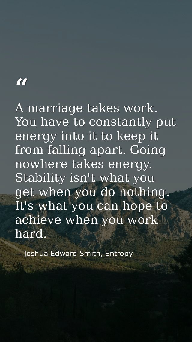 A marriage takes work. You have to constantly put energy into it to keep it from falling apart. Going nowhere takes ener — Joshua Edward Smith, Entropy