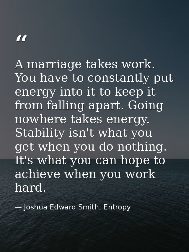 A marriage takes work. You have to constantly put energy into it to keep it from falling apart. Going nowhere takes ener — Joshua Edward Smith, Entropy