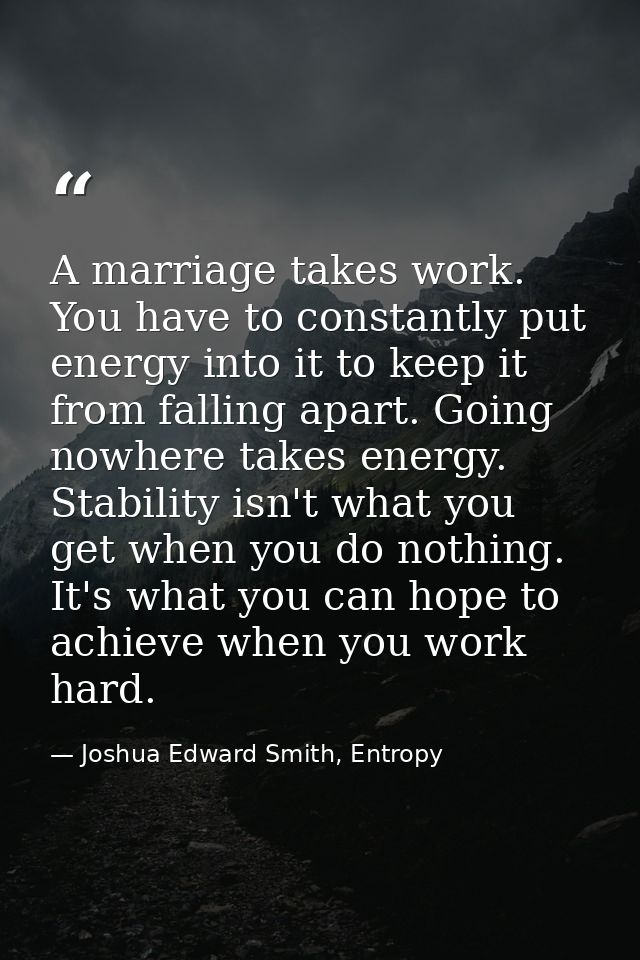A marriage takes work. You have to constantly put energy into it to keep it from falling apart. Going nowhere takes ener — Joshua Edward Smith, Entropy