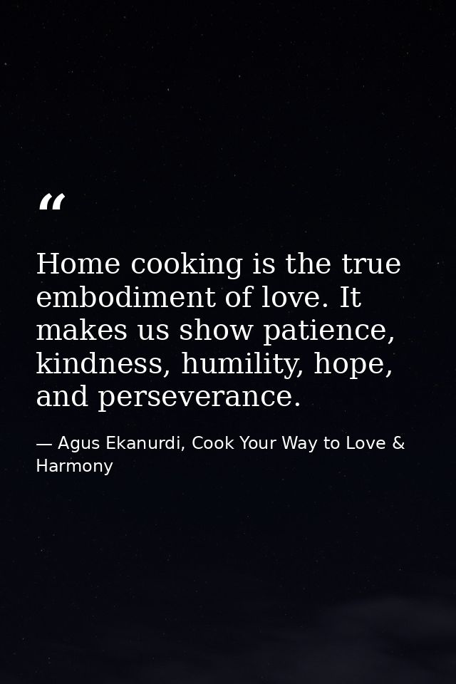 Home cooking is the true embodiment of love. It makes us show patience, kindness, humility, hope, and perseverance. — Agus Ekanurdi, Cook Your Way to Love & Harmony