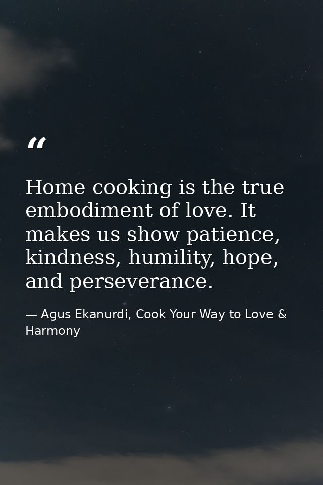 Home cooking is the true embodiment of love. It makes us show patience, kindness, humility, hope, and perseverance. — Agus Ekanurdi, Cook Your Way to Love & Harmony
