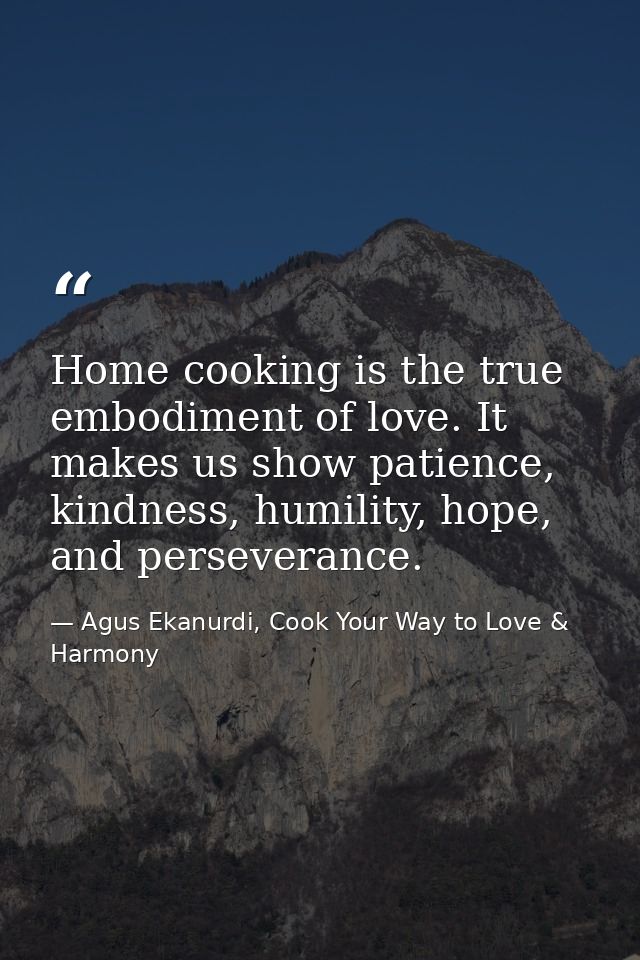 Home cooking is the true embodiment of love. It makes us show patience, kindness, humility, hope, and perseverance. — Agus Ekanurdi, Cook Your Way to Love & Harmony