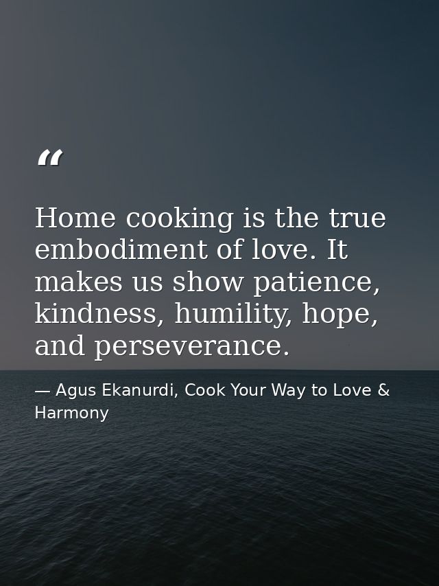 Home cooking is the true embodiment of love. It makes us show patience, kindness, humility, hope, and perseverance. — Agus Ekanurdi, Cook Your Way to Love & Harmony