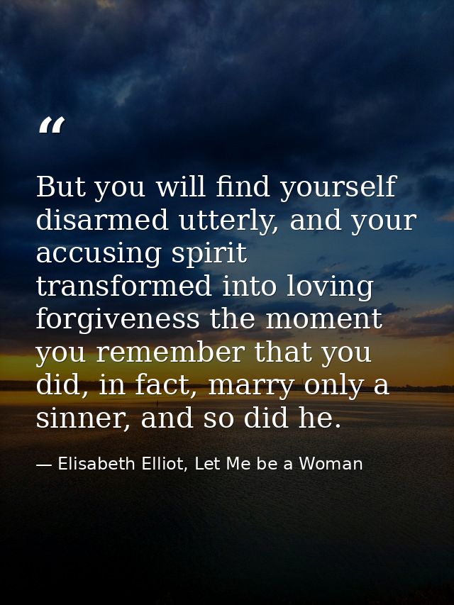 But you will find yourself disarmed utterly, and your accusing spirit transformed into loving forgiveness the moment you — Elisabeth Elliot, Let Me be a Woman