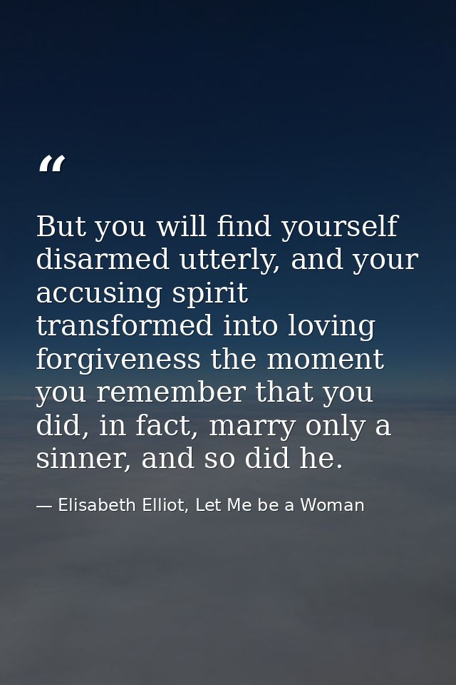 But you will find yourself disarmed utterly, and your accusing spirit transformed into loving forgiveness the moment you — Elisabeth Elliot, Let Me be a Woman