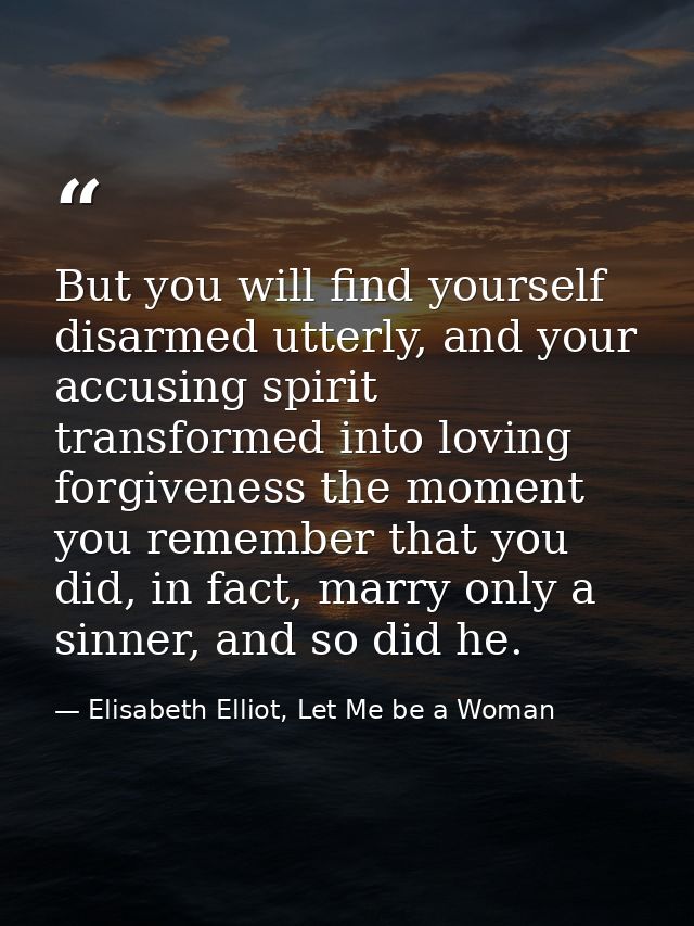 But you will find yourself disarmed utterly, and your accusing spirit transformed into loving forgiveness the moment you — Elisabeth Elliot, Let Me be a Woman