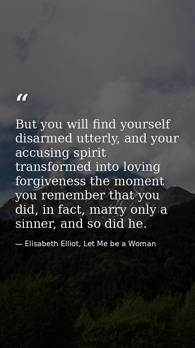 But you will find yourself disarmed utterly, and your accusing spirit transformed into loving forgiveness the moment you — Elisabeth Elliot, Let Me be a Woman