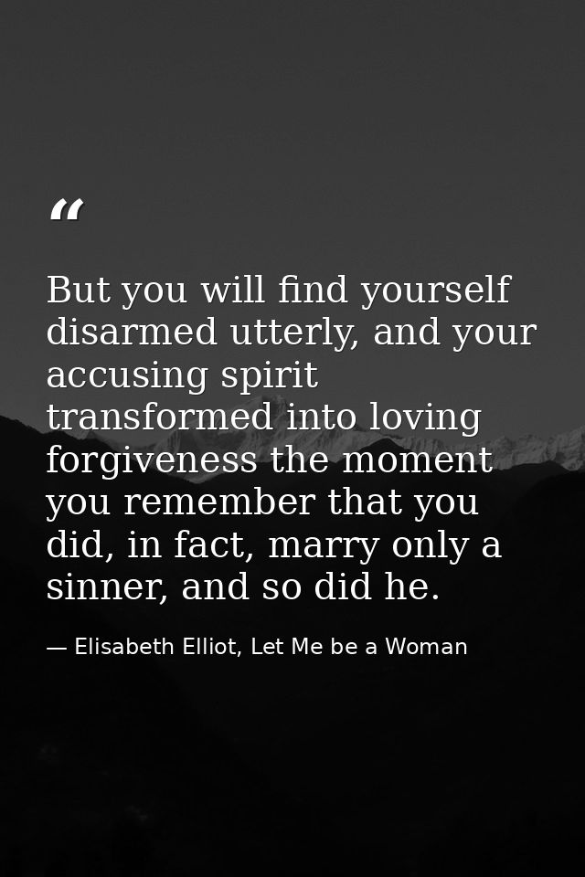 But you will find yourself disarmed utterly, and your accusing spirit transformed into loving forgiveness the moment you — Elisabeth Elliot, Let Me be a Woman