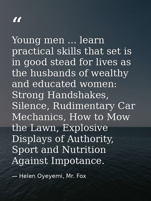 Young men ... learn practical skills that set is in good stead for lives as the husbands of wealthy and educated women:  — Helen Oyeyemi, Mr. Fox