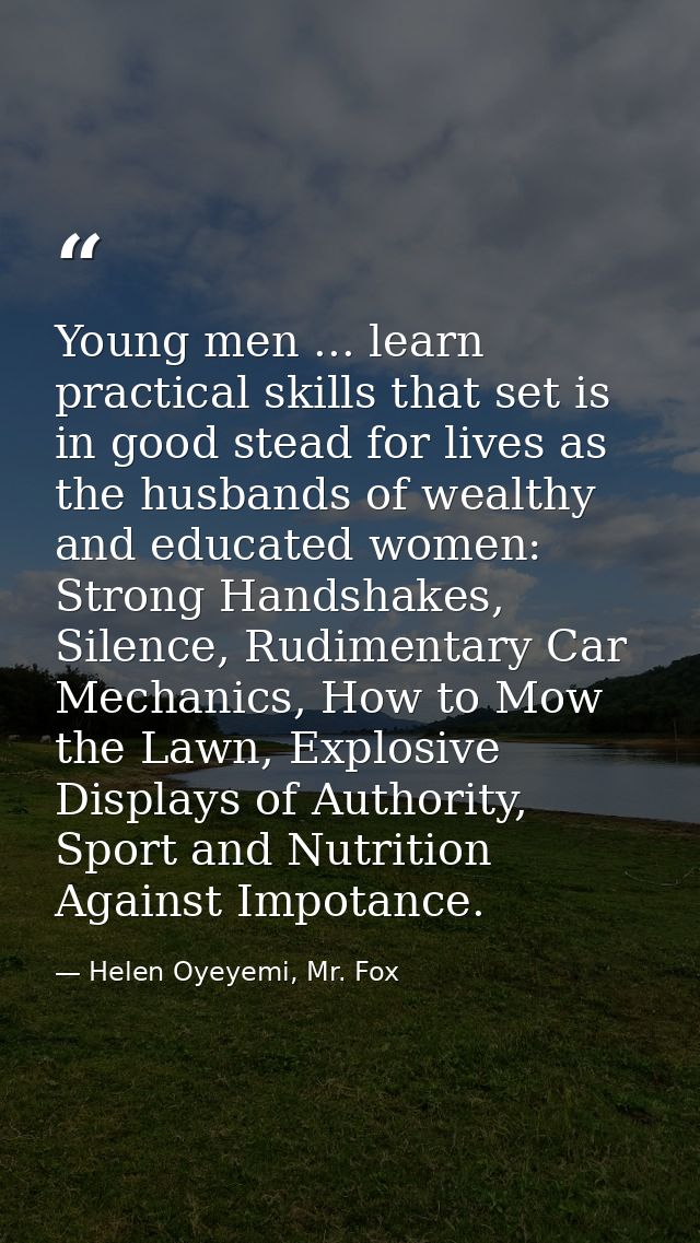 Young men ... learn practical skills that set is in good stead for lives as the husbands of wealthy and educated women:  — Helen Oyeyemi, Mr. Fox