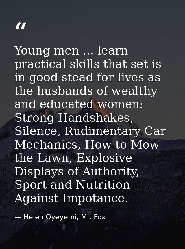 Young men ... learn practical skills that set is in good stead for lives as the husbands of wealthy and educated women:  — Helen Oyeyemi, Mr. Fox