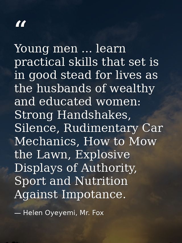 Young men ... learn practical skills that set is in good stead for lives as the husbands of wealthy and educated women:  — Helen Oyeyemi, Mr. Fox