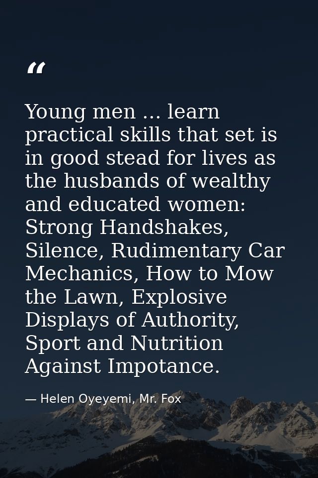 Young men ... learn practical skills that set is in good stead for lives as the husbands of wealthy and educated women:  — Helen Oyeyemi, Mr. Fox