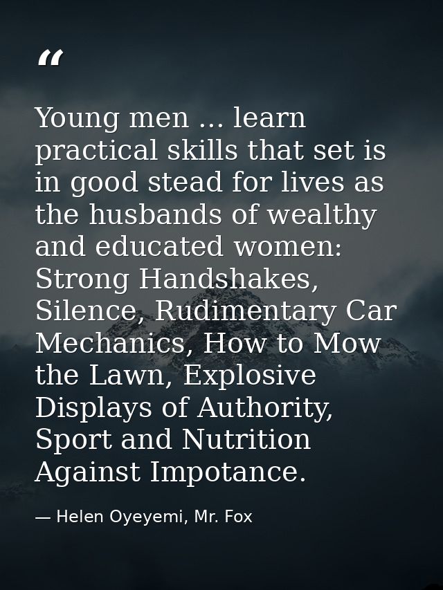 Young men ... learn practical skills that set is in good stead for lives as the husbands of wealthy and educated women:  — Helen Oyeyemi, Mr. Fox