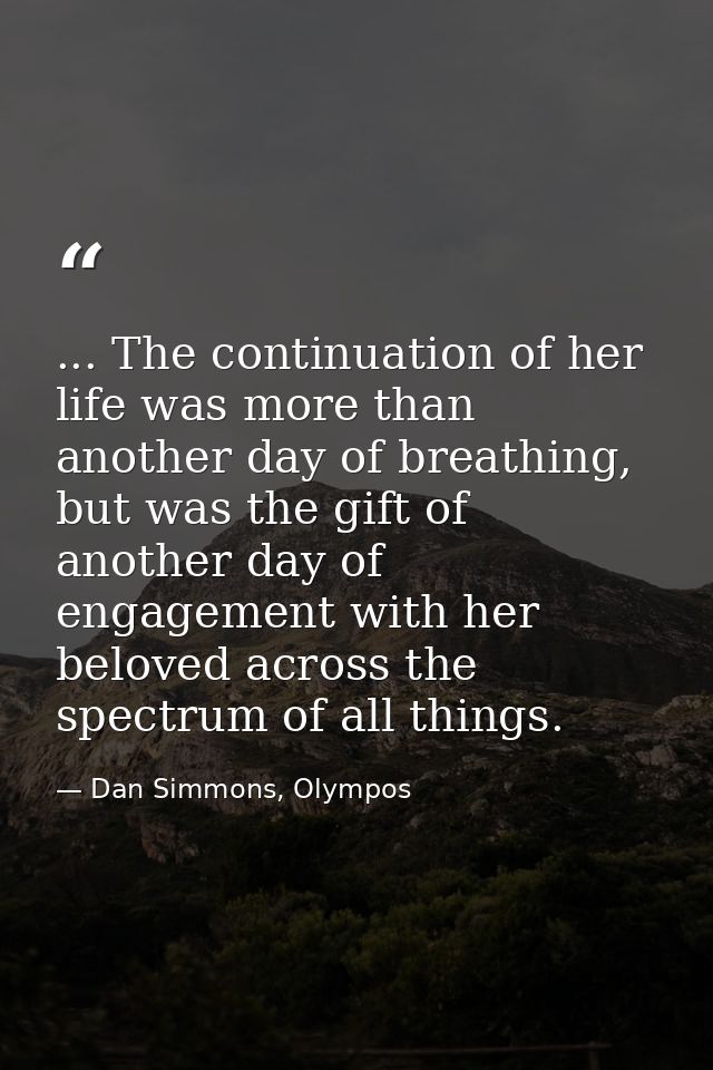 ... The continuation of her life was more than another day of breathing, but was the gift of another day of engagement w — Dan Simmons, Olympos