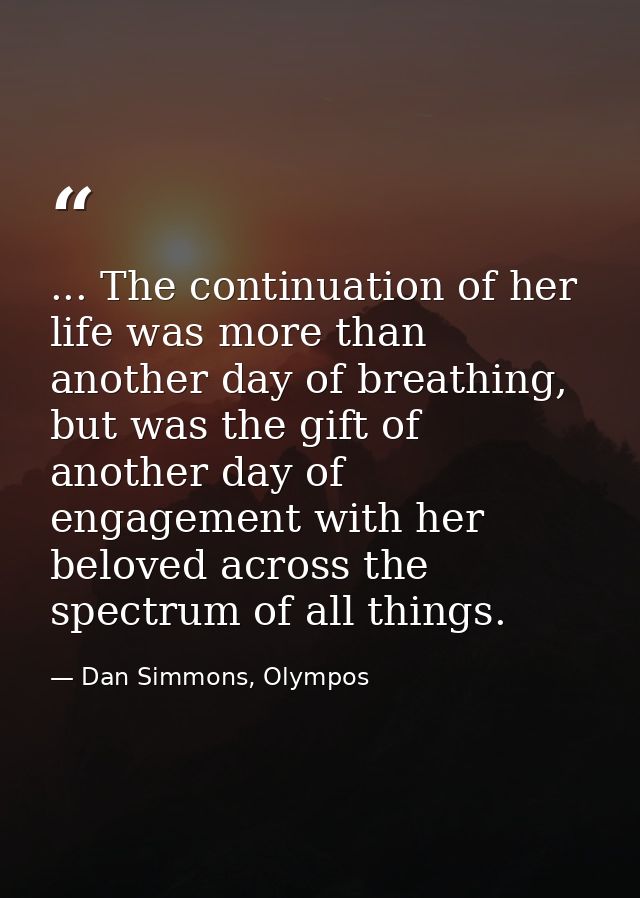 ... The continuation of her life was more than another day of breathing, but was the gift of another day of engagement w — Dan Simmons, Olympos