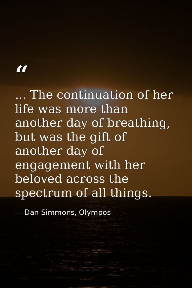 ... The continuation of her life was more than another day of breathing, but was the gift of another day of engagement w — Dan Simmons, Olympos