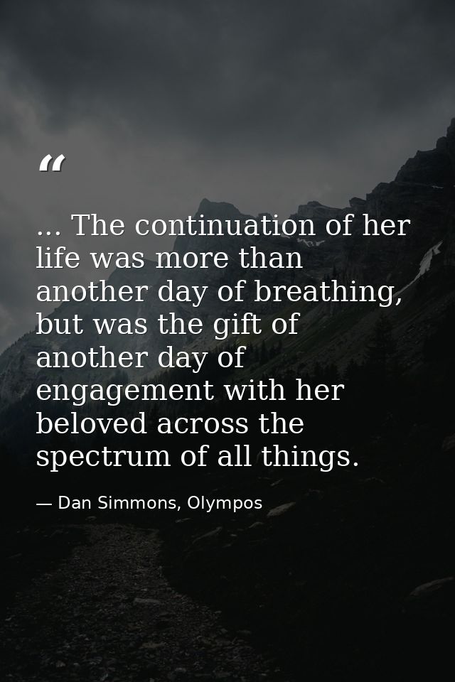 ... The continuation of her life was more than another day of breathing, but was the gift of another day of engagement w — Dan Simmons, Olympos