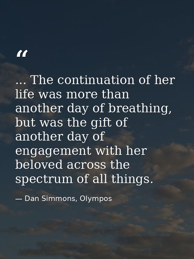 ... The continuation of her life was more than another day of breathing, but was the gift of another day of engagement w — Dan Simmons, Olympos