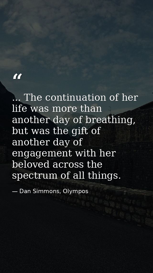 ... The continuation of her life was more than another day of breathing, but was the gift of another day of engagement w — Dan Simmons, Olympos