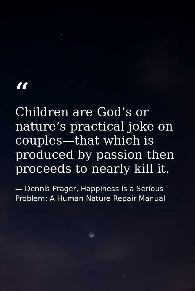 Children are God’s or nature’s practical joke on couples—that which is produced by passion then proceeds to nearly kill  — Dennis Prager, Happiness Is a Serious Problem: A Human Nature Repair Manual