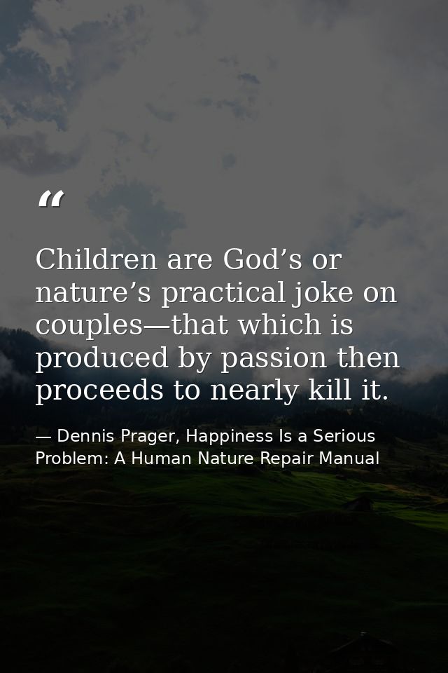 Children are God’s or nature’s practical joke on couples—that which is produced by passion then proceeds to nearly kill  — Dennis Prager, Happiness Is a Serious Problem: A Human Nature Repair Manual
