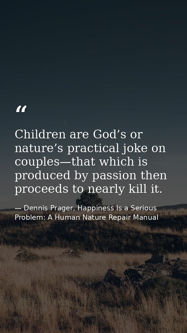 Children are God’s or nature’s practical joke on couples—that which is produced by passion then proceeds to nearly kill  — Dennis Prager, Happiness Is a Serious Problem: A Human Nature Repair Manual