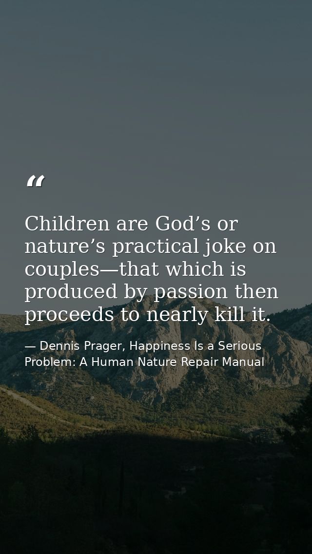 Children are God’s or nature’s practical joke on couples—that which is produced by passion then proceeds to nearly kill  — Dennis Prager, Happiness Is a Serious Problem: A Human Nature Repair Manual