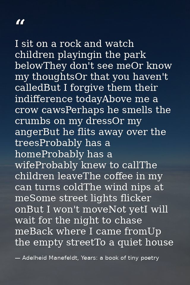 I sit on a rock and watch children playingin the park belowThey don't see meOr know my thoughtsOr that you haven't calle — Adelheid Manefeldt, Years: a book of tiny poetry