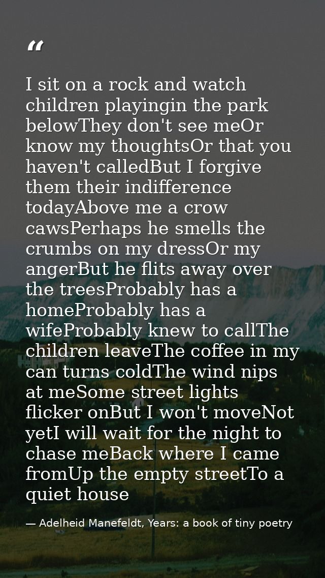 I sit on a rock and watch children playingin the park belowThey don't see meOr know my thoughtsOr that you haven't calle — Adelheid Manefeldt, Years: a book of tiny poetry