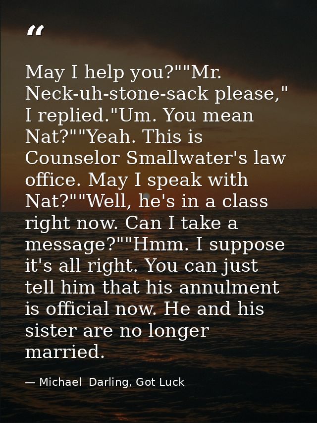 May I help you?""Mr. Neck-uh-stone-sack please," I replied."Um. You mean Nat?""Yeah. This is Counselor Smallwater's law  — Michael  Darling, Got Luck