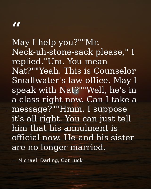 May I help you?""Mr. Neck-uh-stone-sack please," I replied."Um. You mean Nat?""Yeah. This is Counselor Smallwater's law  — Michael  Darling, Got Luck